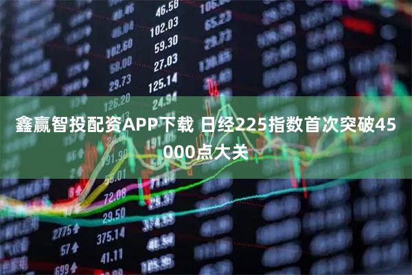 鑫赢智投配资APP下载 日经225指数首次突破45000点大关