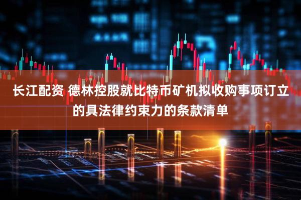 长江配资 德林控股就比特币矿机拟收购事项订立的具法律约束力的条款清单