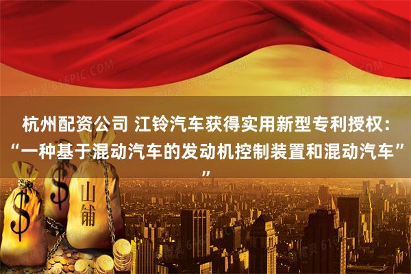 杭州配资公司 江铃汽车获得实用新型专利授权：“一种基于混动汽车的发动机控制装置和混动汽车”