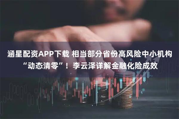 涵星配资APP下载 相当部分省份高风险中小机构“动态清零”！李云泽详解金融化险成效
