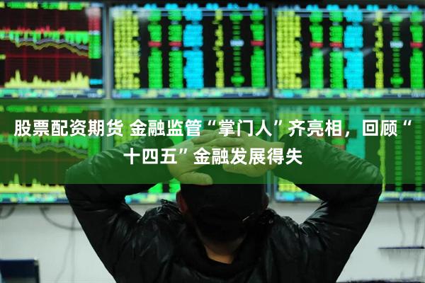 股票配资期货 金融监管“掌门人”齐亮相，回顾“十四五”金融发展得失