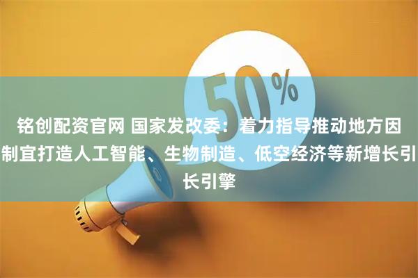 铭创配资官网 国家发改委：着力指导推动地方因地制宜打造人工智能、生物制造、低空经济等新增长引擎