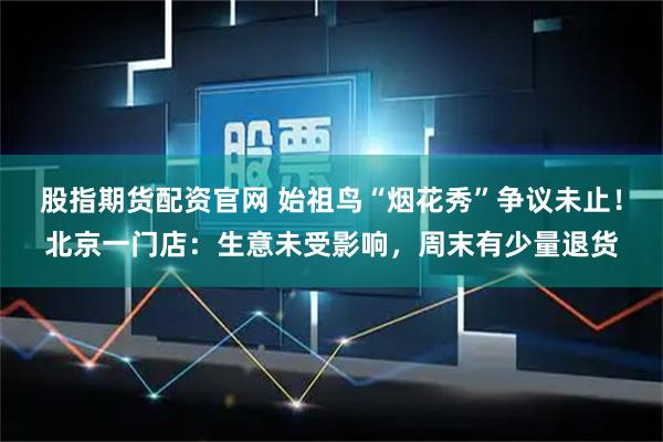 股指期货配资官网 始祖鸟“烟花秀”争议未止！北京一门店：生意未受影响，周末有少量退货