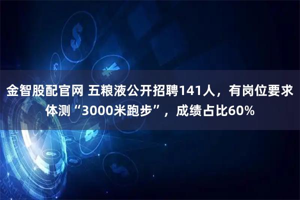 金智股配官网 五粮液公开招聘141人，有岗位要求体测“3000米跑步”，成绩占比60%