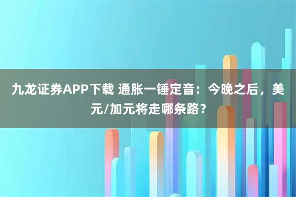 九龙证券APP下载 通胀一锤定音：今晚之后，美元/加元将走哪条路？