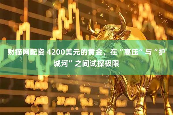 财猫网配资 4200美元的黄金，在“高压”与“护城河”之间试探极限