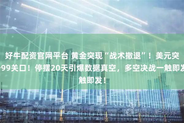 好牛配资官网平台 黄金突现“战术撤退”！美元突击99关口！停摆20天引爆数据真空，多空决战一触即发！