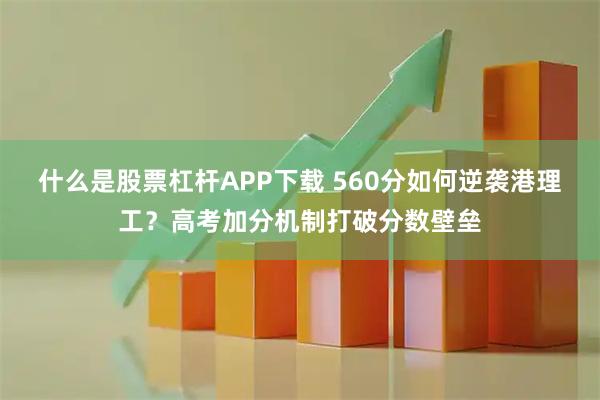 什么是股票杠杆APP下载 560分如何逆袭港理工？高考加分机制打破分数壁垒