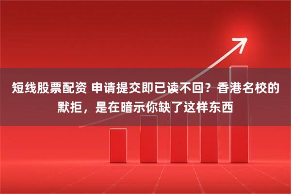 短线股票配资 申请提交即已读不回？香港名校的默拒，是在暗示你缺了这样东西