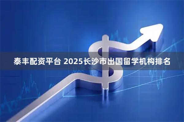 泰丰配资平台 2025长沙市出国留学机构排名