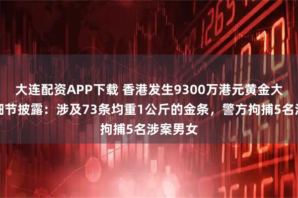 大连配资APP下载 香港发生9300万港元黄金大劫案，细节披露：涉及73条均重1公斤的金条，警方拘捕5名涉案男女