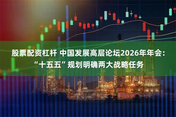股票配资杠杆 中国发展高层论坛2026年年会：“十五五”规划明确两大战略任务