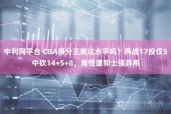 中利网平台 CBA得分王就这水平吗？两战17投仅5中砍14+5+8，难怪遭郭士强弃用