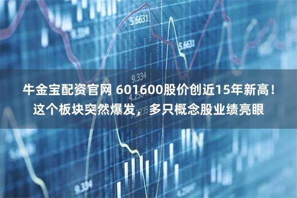 牛金宝配资官网 601600股价创近15年新高!这个板块突然爆发,多只概念股业绩亮眼