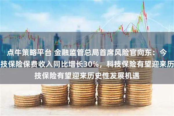 点牛策略平台 金融监管总局首席风险官向东：今年前三季度科技保险保费收入同比增长30%，科技保险有望迎来历史性发展机遇