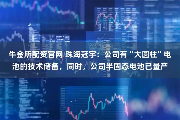 牛金所配资官网 珠海冠宇：公司有“大圆柱”电池的技术储备，同时，公司半固态电池已量产