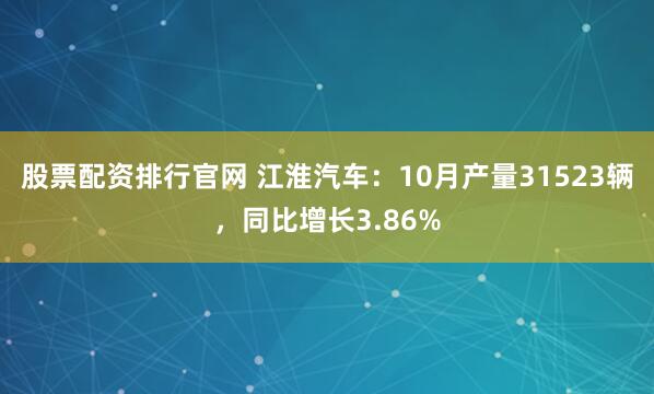 股票配资排行官网 江淮汽车：10月产量31523辆，同比增长3.86%