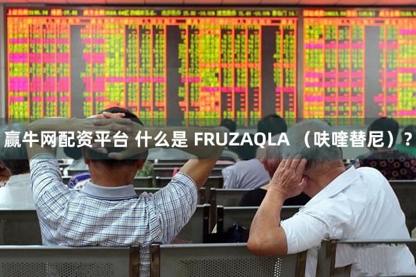 赢牛网配资平台 什么是 FRUZAQLA （呋喹替尼）？