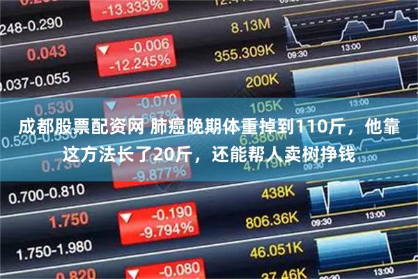 成都股票配资网 肺癌晚期体重掉到110斤，他靠这方法长了20斤，还能帮人卖树挣钱