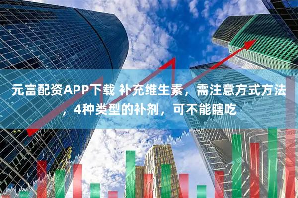 元富配资APP下载 补充维生素，需注意方式方法，4种类型的补剂，可不能瞎吃