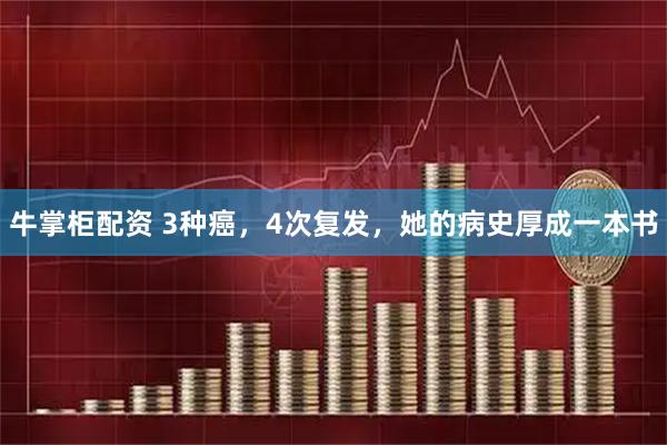 牛掌柜配资 3种癌，4次复发，她的病史厚成一本书