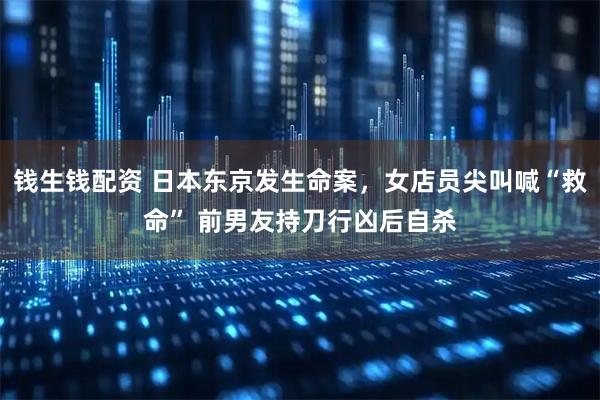钱生钱配资 日本东京发生命案，女店员尖叫喊“救命” 前男友持刀行凶后自杀