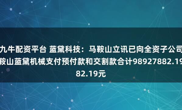 九牛配资平台 蓝黛科技：马鞍山立讯已向全资子公司马鞍山蓝黛机械支付预付款和交割款合计98927882.19元