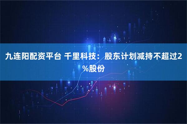 九连阳配资平台 千里科技：股东计划减持不超过2%股份