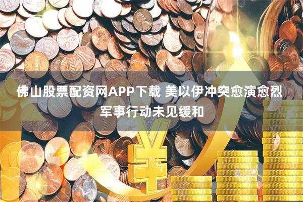 佛山股票配资网APP下载 美以伊冲突愈演愈烈 军事行动未见缓和