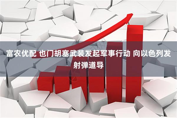 富农优配 也门胡塞武装发起军事行动 向以色列发射弹道导