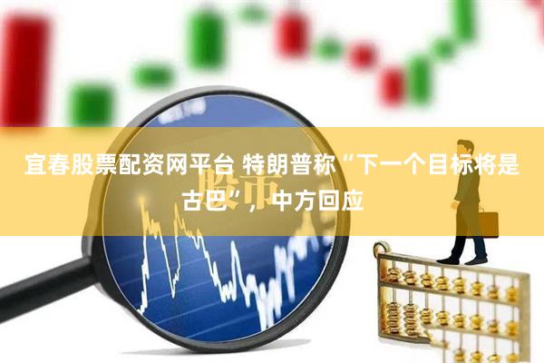 宜春股票配资网平台 特朗普称“下一个目标将是古巴”，中方回应