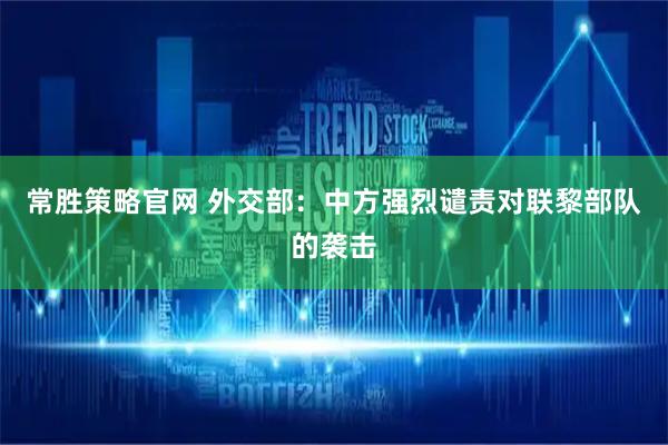 常胜策略官网 外交部：中方强烈谴责对联黎部队的袭击