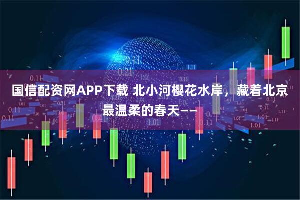 国信配资网APP下载 北小河樱花水岸，藏着北京最温柔的春天——