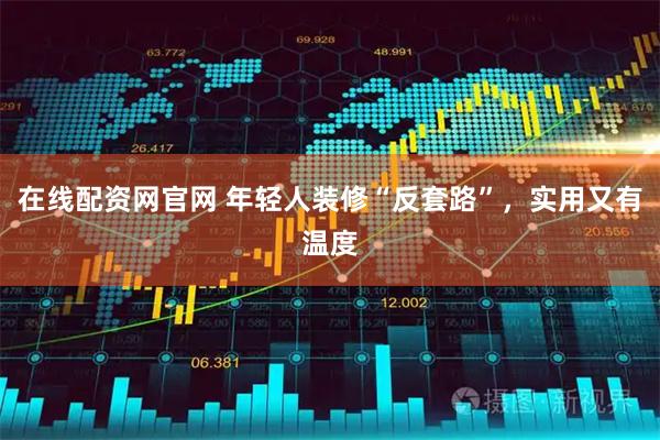 在线配资网官网 年轻人装修“反套路”，实用又有温度