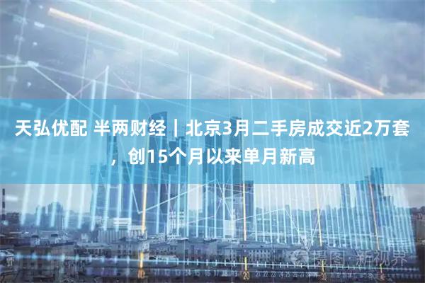 天弘优配 半两财经｜北京3月二手房成交近2万套，创15个月以来单月新高