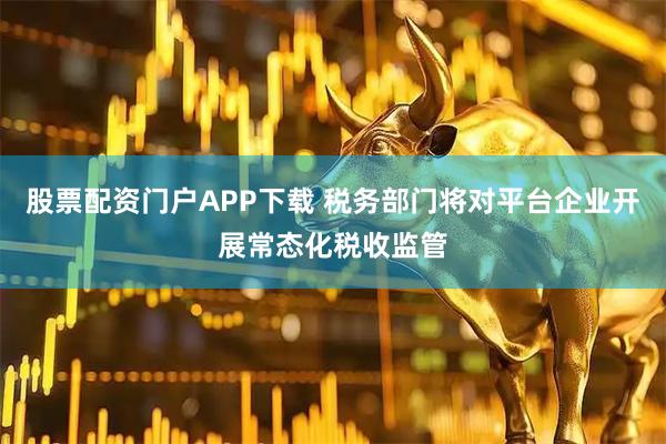 股票配资门户APP下载 税务部门将对平台企业开展常态化税收监管