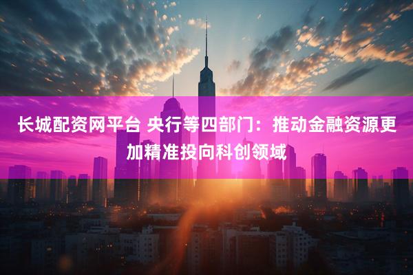 长城配资网平台 央行等四部门：推动金融资源更加精准投向科创领域