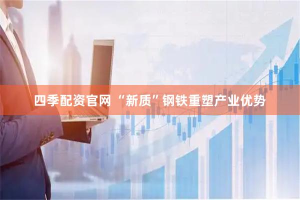 四季配资官网 “新质”钢铁重塑产业优势