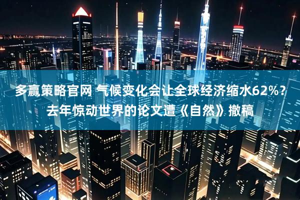 多赢策略官网 气候变化会让全球经济缩水62%？去年惊动世界的论文遭《自然》撤稿