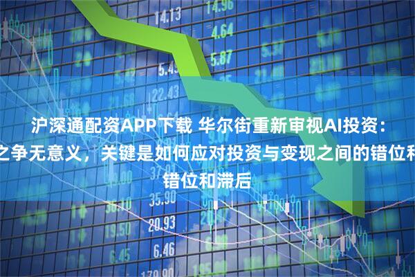 沪深通配资APP下载 华尔街重新审视AI投资：泡沫之争无意义，关键是如何应对投资与变现之间的错位和滞后