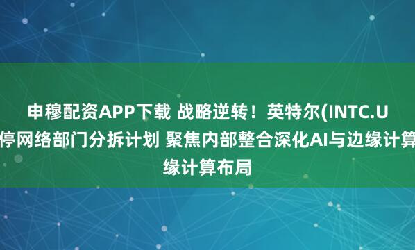申穆配资APP下载 战略逆转！英特尔(INTC.US)叫停网络部门分拆计划 聚焦内部整合深化AI与边缘计算布局