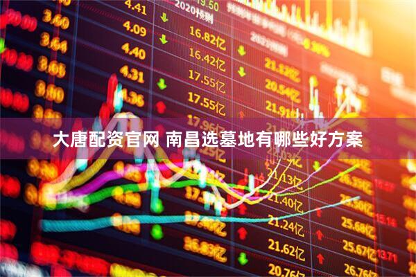 大唐配资官网 南昌选墓地有哪些好方案