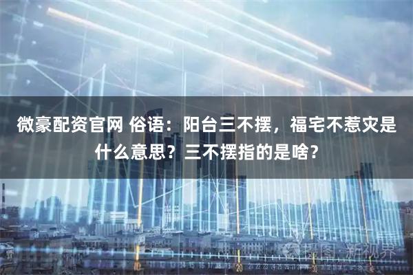 微豪配资官网 俗语：阳台三不摆，福宅不惹灾是什么意思？三不摆指的是啥？