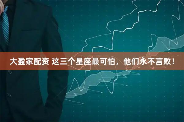 大盈家配资 这三个星座最可怕，他们永不言败！