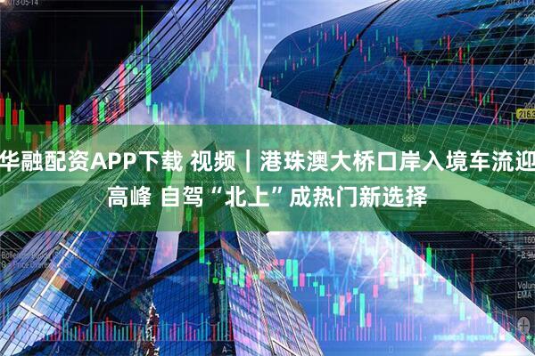 华融配资APP下载 视频｜港珠澳大桥口岸入境车流迎高峰 自驾“北上”成热门新选择
