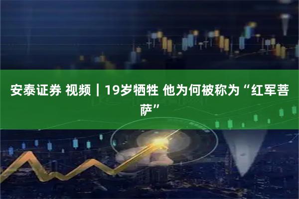 安泰证券 视频｜19岁牺牲 他为何被称为“红军菩萨”