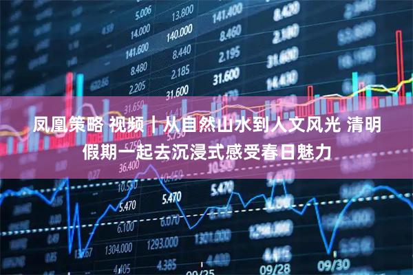 凤凰策略 视频｜从自然山水到人文风光 清明假期一起去沉浸式感受春日魅力