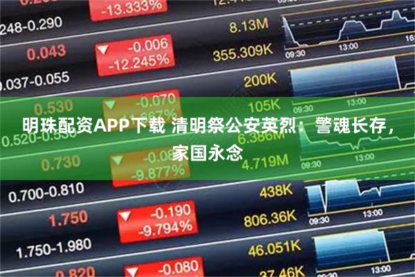 明珠配资APP下载 清明祭公安英烈：警魂长存，家国永念
