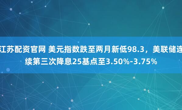 江苏配资官网 美元指数跌至两月新低98.3，美联储连续第三次降息25基点至3.50%-3.75%