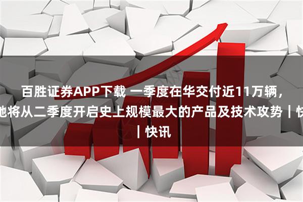 百胜证券APP下载 一季度在华交付近11万辆，奔驰将从二季度开启史上规模最大的产品及技术攻势｜快讯